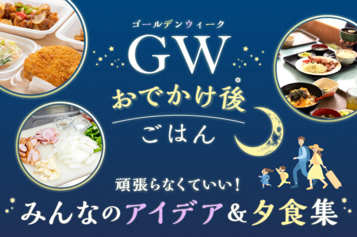 GWのお出かけ後ごはん「がんばらなくていい！」みんなのアイデア＆夕食集